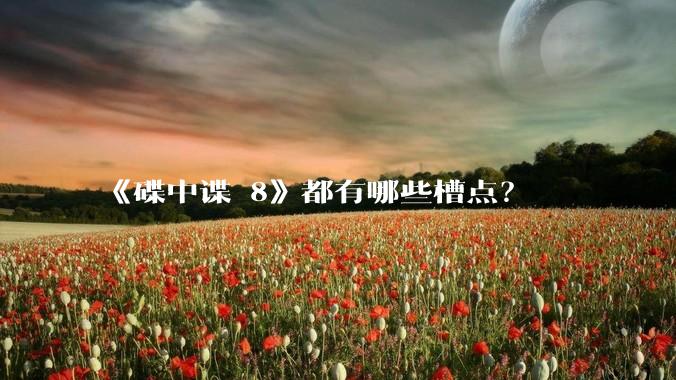 《碟中谍 8》都有哪些槽点？